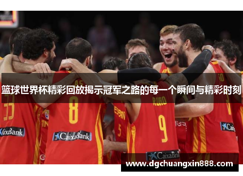 篮球世界杯精彩回放揭示冠军之路的每一个瞬间与精彩时刻