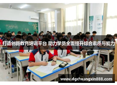 打造创新教育培训平台 助力学员全面提升综合素质与能力