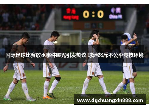 国际足球比赛放水事件曝光引发热议 球迷怒斥不公平竞技环境