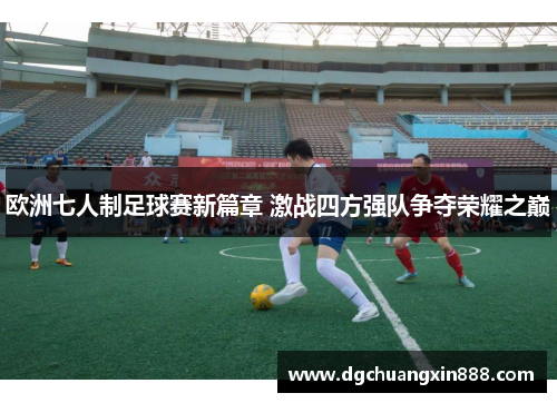 欧洲七人制足球赛新篇章 激战四方强队争夺荣耀之巅