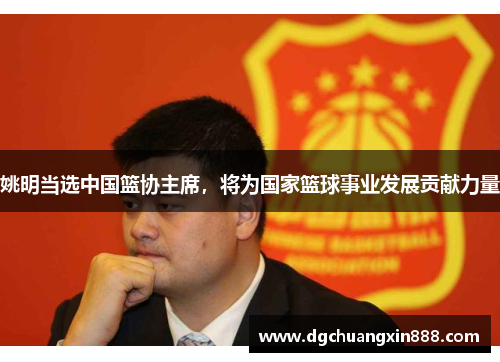 姚明当选中国篮协主席，将为国家篮球事业发展贡献力量