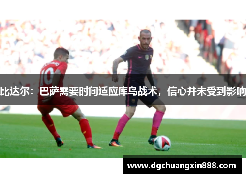 比达尔：巴萨需要时间适应库鸟战术，信心并未受到影响