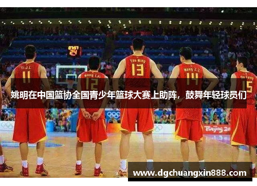 姚明在中国篮协全国青少年篮球大赛上助阵，鼓舞年轻球员们