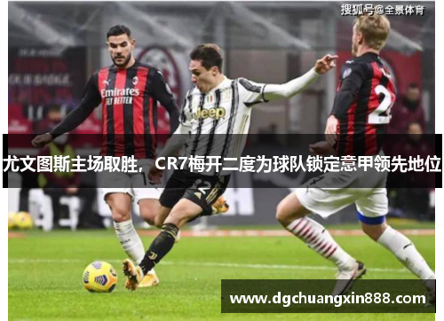 尤文图斯主场取胜，CR7梅开二度为球队锁定意甲领先地位