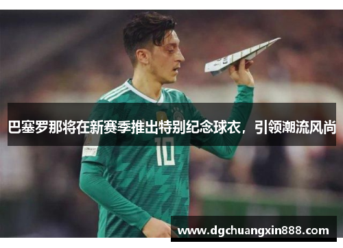 巴塞罗那将在新赛季推出特别纪念球衣，引领潮流风尚