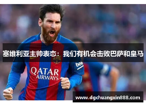 塞维利亚主帅表态：我们有机会击败巴萨和皇马