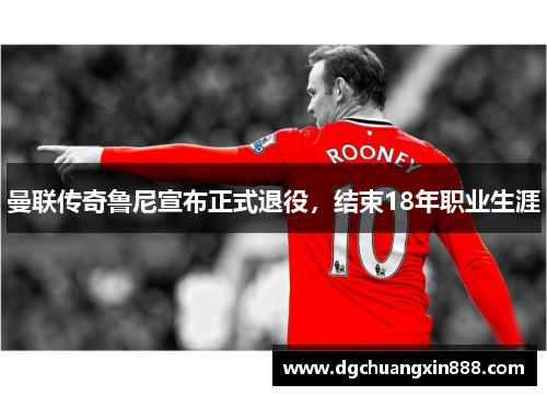 曼联传奇鲁尼宣布正式退役，结束18年职业生涯