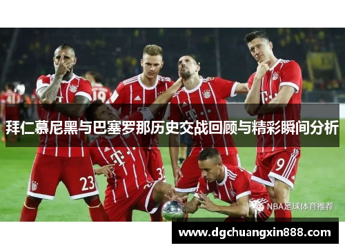 拜仁慕尼黑与巴塞罗那历史交战回顾与精彩瞬间分析