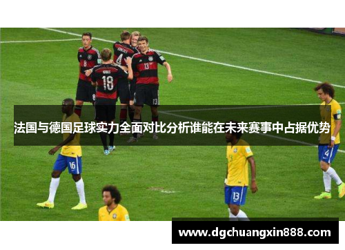 法国与德国足球实力全面对比分析谁能在未来赛事中占据优势