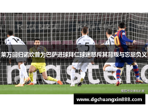 莱万回归诺坎普为巴萨进球拜仁球迷怒斥其背叛与忘恩负义