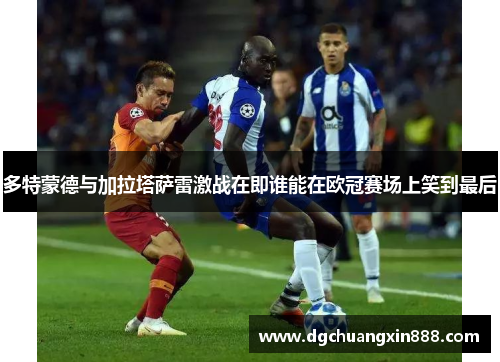 多特蒙德与加拉塔萨雷激战在即谁能在欧冠赛场上笑到最后