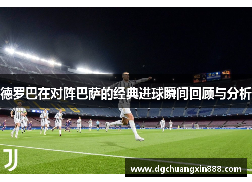 德罗巴在对阵巴萨的经典进球瞬间回顾与分析