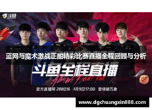 蓝网与魔术激战正酣精彩比赛直播全程回顾与分析
