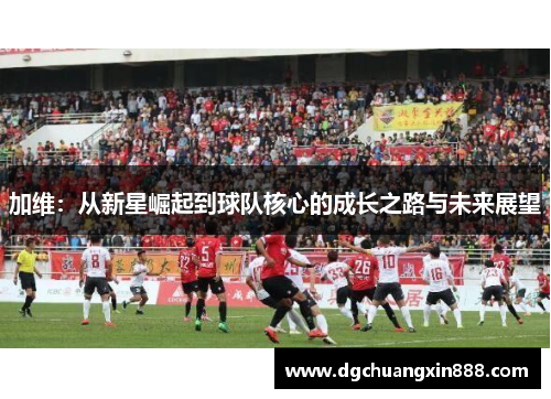 加维：从新星崛起到球队核心的成长之路与未来展望